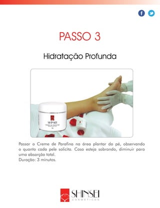 Passar o Creme de Parafina na área plantar do pé, observando
o quanto cada pele solicita. Caso esteja sobrando, diminuir para
uma absorção total.
Duração: 3 minutos.
PASSO 3
Hidratação Profunda
 