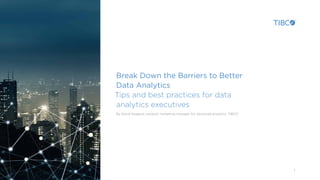 1
Break Down the Barriers to Better
Data Analytics
Tips and best practices for data
analytics executives
By David Sweenor, product marketing manager for advanced analytics, TIBCO®
 