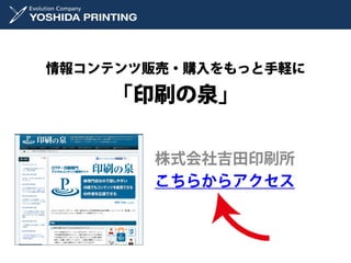 情報コンテンツ販売・購入をもっと手軽に

    「印刷の泉」

       株式会社吉田印刷所
       こちらからアクセス
 