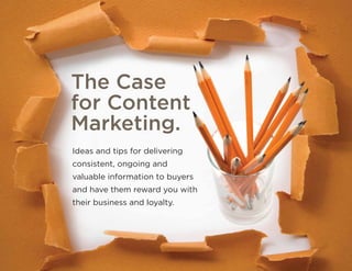 The Case
for Content
Marketing.
Ideas and tips for delivering
consistent, ongoing and
valuable information to buyers
and have them reward you with
their business and loyalty.
 