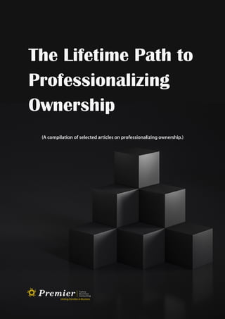 1
The Lifetime Path to
Professionalizing
Ownership
(A compilation of selected articles on professionalizing ownership.)
 