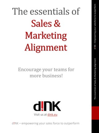d!NK–Empoweringyoursalesforcetooutperformd!NK–EmpoweringyoursalesforcetooutperformTheessentialsofSales&Marketingalignment
Encourage your teams for
more business!
The essentials of
Sales &
Marketing
Alignment
Visit us at dink.eu
d!NK – empowering your sales force to outperform
 