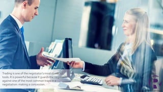 Copyright © 2019 Richardson. All rights reserved.
Trading is one of the negotiator’s most powerful
tools. It is powerful because it guards the negotiator
against one of the most common traps in a
negotiation: making a concession.
 