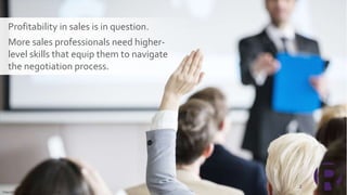 .
2
Copyright © 2019 Richardson. All rights reserved.
More sales professionals need higher-
level skills that equip them to navigate
the negotiation process.
Profitability in sales is in question.
 