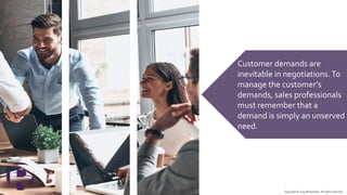 Copyright © 2019 Richardson. All rights reserved.
Customer demands are
inevitable in negotiations.To
manage the customer’s
demands, sales professionals
must remember that a
demand is simply an unserved
need.
 