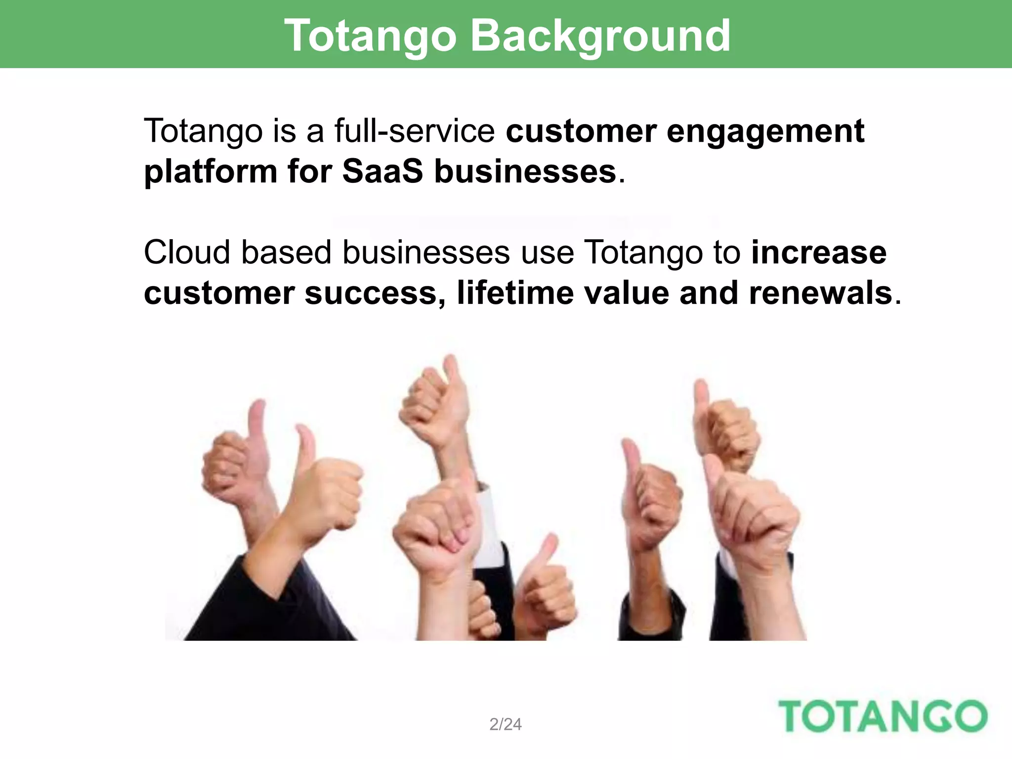 Totango Background

Totango is a full-service customer engagement
platform for SaaS businesses.

Cloud based businesses use Totango to increase
customer success, lifetime value and renewals.




                     2/24
 