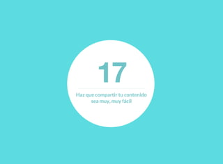 17Haz que compartir tu contenido
sea muy, muy fácil
 
