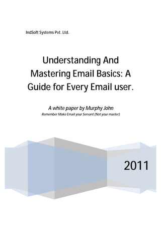 IndSoft Systems Pvt. Ltd.




   Understanding And
Mastering Email Basics: A
Guide for Every Email user.

             A white paper by Murphy John
         Remember Make Email your Servant (Not your master)




                                                              2011
 