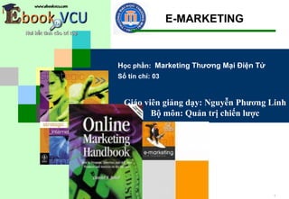 E-MARKETING



Học phần: Marketing Thương Mại Điện Tử
Số tín chỉ: 03



  Giáo viên giảng dạy: Nguyễn Phương Linh
         Bộ môn: Quản trị chiến lược




                                         1
 