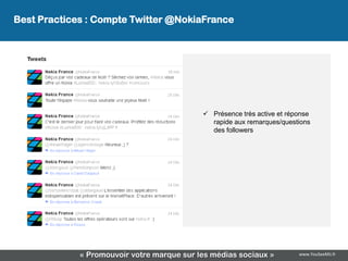 Best Practices : Compte Twitter @NokiaFrance




                                             Présence très active et réponse
                                              rapide aux remarques/questions
                                              des followers




             « Promouvoir votre marque sur les médias sociaux »          www.YouSeeMii.fr
 