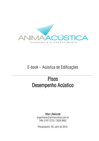 E-book – Acústica de Edificações
Pisos
Desempenho Acústico
Vítor Litwinczik
engenharia@animacustica.com.br
(48) 2107.2722 / 3028.9662
Florianópolis, SC, abril de 2012.
 