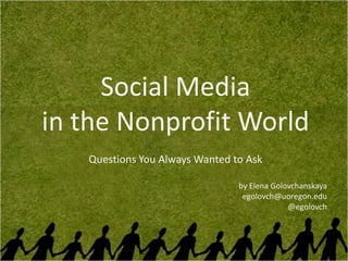 Social Media
in the Nonprofit World
   Questions You Always Wanted to Ask

                                by Elena Golovchanskaya
                                 egolovch@uoregon.edu
                                             @egolovch
 