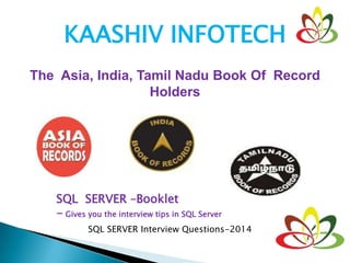 KAASHIV INFOTECH
The Asia, India, Tamil Nadu Book Of Record
Holders
SQL SERVER –Booklet
- Gives you the interview tips in SQL Server
SQL SERVER Interview Questions-2014
 