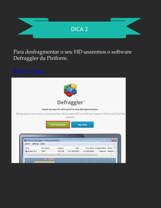 DICA 2
Para desfragmentar o seu HD usaremos o software
Defraggler da Piriform.
Baixe-o Aqui.
 
