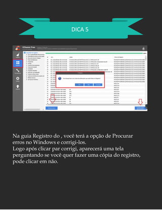 DICA 5
Na guia Registro do , você terá a opção de Procurar
erros no Windows e corrigi-los.
Logo após clicar par corrigi, aparecerá uma tela
perguntando se você quer fazer uma cópia do registro,
pode clicar em não.
 