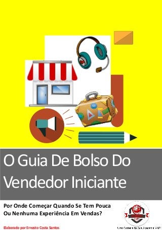 OGuiaDeBolsoDo
VendedorIniciante
Por Onde Começar Quando Se Tem Pouca
Ou Nenhuma Experiência Em Vendas?
Elaborado por Ernesto Costa Santos
 