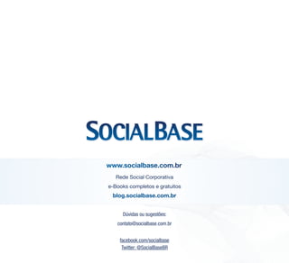 Rede Social Corporativa
e-Books completos e gratuitos

Dúvidas ou sugestões:
contato@socialbase.com.br
facebook.com/socialbase
Twitter: @SocialBaseBR

 