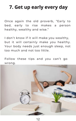 7. Get up early every day
Once again the old proverb, “Early to
bed, early to rise makes a person
healthy, wealthy and wis...