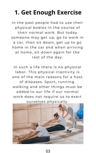 1. Get Enough Exercise
In the past people had to use their
physical bodies in the course of
their normal work. But today
s...