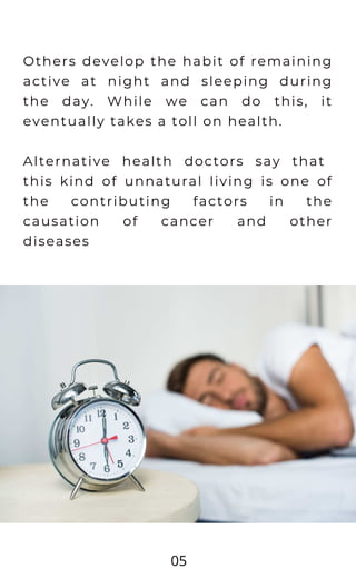 Others develop the habit of remaining
active at night and sleeping during
the day. While we can do this, it
eventually takes a toll on health.
Alternative health doctors say that
this kind of unnatural living is one of
the contributing factors in the
causation of cancer and other
diseases
05
 