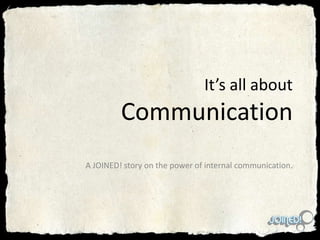 It’s all aboutCommunication A JOINED! story on the power of internal communication. 