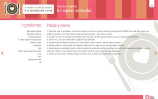 Receitas salgadas                                                                                                             27
                                                                                                                                                                              27

                                                Berinjelas recheadas


    Ingredientes                   Passo-a-passo
            4 berinjelas médias    1. Depois de lavar as berinjelas e cortar-lhes as pontas, corte-as ao meio no sentido do comprimento. Polvilhe com sal e deixe sobre uma
            4 tomates maduros      grelha ou peneire com a parte branca virada para baixo, durante 1 hora mais ou menos.
              1 cebola pequena     2. Enxugue-as e leve-as ao fogo numa frigideira com um pouco de óleo quente, apenas para que a poupa fique mais mole.
1 colher (sopa) de salsa picada    3. Escorra-as e, com uma colher, retire a polpa de cada berinjela.
                1 dente de alho    4. Pique bem essas polpas e misture com a salsa picada, o alho socado e a cebola ralada ou picada.
                     1 pãozinho    5. Refogue tudo isso numa panela com algumas colheres, das de sopa, de óleo durante alguns minutos.
                           leite   6. Depois despeje numa tigela e junte o miolo do pãozinho, amolecido no leite, os tomates sem pele nem sementes bem picados, o queijo
75g de queijo parmesão ralado      parmesão ralado e o ovo. Tempere com sal e pimenta. Distribua esse recheio nas meias berinjelas.
                          1 ovo    7. Arrume-as numa fôrma refratária. Regue com óleo e leve ao forno até completarem o cozimento.
                           óleo
              pimenta-do-reino
                             sal
 