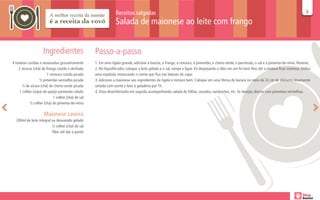 Receitas salgadas                                                                                                                55

                                                                 Salada de maionese ao leite com frango


                     Ingredientes                   Passo-a-passo
4 batatas cozidas e amassadas grosseiramente        1. Em uma tigela grande, adicione a batata, o frango, a cenoura, o pimentão, o cheiro-verde, o parmesão, o sal e a pimenta-do-reino. Reserve.
    2 xícaras (chá) de frango cozido e desfiado     2. No liquidificador, coloque o leite gelado e o sal, tampe e ligue. Vá despejando o óleo em um fio bem fino até a mistura ficar cremosa. Utilize
                        1 cenoura cozida picada     uma espátula, misturando o creme que fica nas laterais do copo.
                  ½ pimentão vermelho picado        3. Adicione a maionese aos ingredientes da tigela e misture bem. Coloque em uma fôrma de buraco no meio de 22 cm de diâmetro levemente
      ¼ de xícara (chá) de cheiro-verde picada      untada com azeite e leve à geladeira por 1h.
    1 colher (sopa) de queijo parmesão ralado       4. Sirva desenformada em seguida acompanhando salada de folhas, assados, sanduíches, etc. Se desejar, decore com pimentas vermelhas.
                            1 colher (chá) de sal
            ½ colher (chá) de pimenta-do-reino

                     Maionese caseira
  200ml de leite integral ou desnatado gelado
                          ½ colher (chá) de sal
                          Óleo até dar o ponto
 