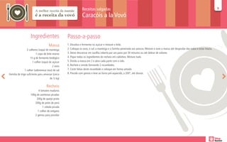 Receitas salgadas                                                                                                         99

                                                                Caracóis a la Vovó


                    Ingredientes                   Passo-a-passo
                                      Massa        1. Dissolva o fermento no açúcar e misture o leite.
                 2 colheres (sopa) de manteiga     2. Coloque os ovos, o sal, a manteiga e a farinha peneirada aos poucos. Misture e sove a massa até desgrudar das mãos e estar macia.
                          1 copo de leite morno    3. Deixe descansar em vasilha coberta por um pano por 30 minutos ou até dobrar de volume.
                    15 g de fermento biológico     4. Pique todos os ingredientes do recheio em cubinhos. Misture tudo.
                       1 colher (sopa) de açúcar   5. Divida a massa em 2 e abra cada parte com o rolo.
                                          2 ovos   6. Recheie e enrole formando 2 rocamboles.
               1 colher (sobremesa rasa) de sal    7. Corte fatias deste rocambole e coloque em forma untada.
Farinha de trigo suficiente para amassar (cerca    8. Pincele com gemas e leve ao forno pré-aquecido, a 200°, até dourar.
                                        de ½ kg)

                                   Recheio
                           4 tomates maduros
                    100g de azeitonas picadas
                         200g de queijo prato
                        200g de peito de perú
                               1 cebola picada
                          1 colher de orégano
                       2 gemas para pincelar
 