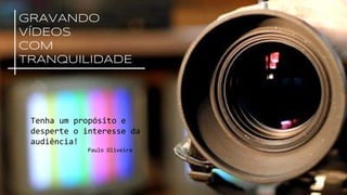 GRAVANDO
VÍDEOS
COM
TRANQUILIDADE
Tenha um propósito e
desperte o interesse da
audiência!
Paulo Oliveira
 