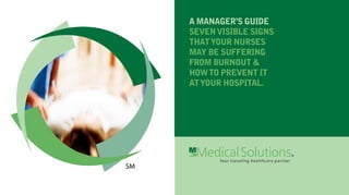 A MANAGER’S GUIDE
SEVEN VISIBLE SIGNS
THAT YOUR NURSES
MAY BE SUFFERING
FROM BURNOUT &
HOW TO PREVENT IT
AT YOUR HOSPITAL.
 