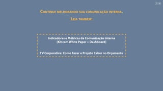 Continue melhorando sua comunicação interna.
Indicadores e Métricas da Comunicação Interna
[Kit com White Paper + Dashboard]
Leia também:
TV Corporativa: Como Fazer o Projeto Caber no Orçamento
 