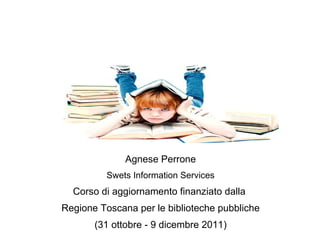 Agnese Perrone Swets Information Services Corso di aggiornamento finanziato dalla  Regione Toscana per le biblioteche pubbliche (31 ottobre - 9 dicembre 2011) 