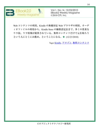 14

                     Vol.1, No.14, 12/23/2010
                     EBook2 Weekly Magazine
                     ©2010 OTI, Inc.



Web       Kindle            Web
            Kindle Store


                                   ◆ (12/23/2010)

                   Tags: Kindle,          ,




      ©
 