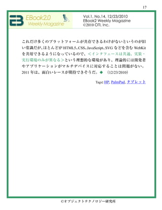 17

                Vol.1, No.14, 12/23/2010
                EBook2 Weekly Magazine
                ©2010 OTI, Inc.




       HTML5 CSS JavaScript SVG            WebKit




2011                    ◆     12/23/2010

                      Tags: HP, PalmPad,




       ©
 