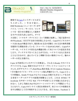 4

                                      Vol.1, No.14, 12/23/2010
                                      EBook2 Weekly Magazine
                                      ©2010 OTI, Inc.



             Copia
                     1
DMCWorldwide




    Facebook                                          Copia
        E-Book                        40                   150
                                                    ePUB    PDF     Copia




Copia                                                  E-Reader
                 Copia
                             iPad/iPhone                     Android Windows
7                                                                 Copia
                Kindle   Nook              E-Book
                                                                   HTML5
JavaScript                      Web
                         iPad
                Copia
                                                       Twitter    Facebook


                         ©
 
