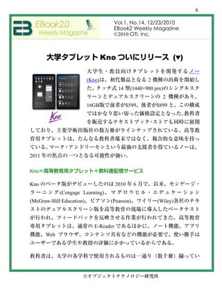 6

                                     Vol.1, No.14, 12/23/2010
                                     EBook2 Weekly Magazine
                                     ©2010 OTI, Inc.



                                  Kno                            (♥)

                          (Kno)                       2
                                         14    (1440×900 pix)
                                                            2
                          16GB                $599        $899




2011

Kno

Kno                                     2010     6
             (Cengage Learning)
(McGraw-Hill Education)             (Pearson)             (Wiley)



                             E-Reader
       Web




                      ©
 