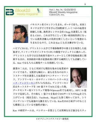 8

                             Vol.1, No.14, 12/23/2010
                             EBook2 Weekly Magazine
                             ©2010 OTI, Inc.




                                                Chegg
              CEO


                                     Kno

        CTO
                             CPU



      Kno




                    (        )
              100            AOL
                                 Opsware                HP     16
                    1                     SNS           Ning
                  Facebook       Skype
                                         Kno SNS



Kno


              ©
 
