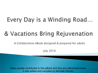 Every Day is a Winding Road…& Vacations Rejuvenate! A Collaborative eBook designed & prepared for adults July 2010 Many people contributed to this eBook and they are referenced insideIt was edited and compiled by Michelle Warren 