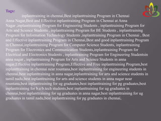 Tags:
inplanttraining in chennai,Best inplanttraining Program in Chennai
Anna Nagar,Best and Effective inplanttraining Program in Chennai at Anna
Nagar ,inplanttraining Program for Engineering Students , inplanttraining Program for
Arts and Science Students , inplanttraining Program for BE Students , inplanttraining
Program for Information Technology Students ,inplanttraining Program in Chennai , Best
and Effective inplanttraining Program in Chennai,Best and good inplanttraining Program
in Chennai,inplanttraining Program for Computer Science Students, inplanttraining
Program for Electronics and Communication Students,inplanttraining Program for
Electrical and Electronics Students , inplanttraining Program for Engineering Studentsin
anna nagar , inplanttraining Program for Arts and Science Students in anna
nagar,Effective inplanttraining Program,Effective and Free inplanttraining Program,best
inplanttraining in chennai near rountana,best inplanttraining for engineering students in
chennai,best inplanttraining in anna nagar,inplanttraining for arts and science students in
tamil nadu,best inplanttraining for arts and science students in anna nagar near
rountana,best inplanttraining for ug graduates,best inplanttraining for pg graduates,best
inplanttraining for b.e/b.tech students,best inplanttraining for ug graduates in
chennai,best inplanttraining for ug graduates in anna nagar,best inplanttraining for ug
graduates in tamil nadu,best inplanttraining for pg graduates in chennai,
 