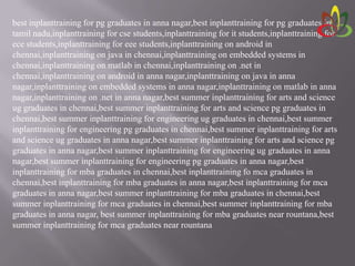 best inplanttraining for pg graduates in anna nagar,best inplanttraining for pg graduates in
tamil nadu,inplanttraining for cse students,inplanttraining for it students,inplanttraining for
ece students,inplanttraining for eee students,inplanttraining on android in
chennai,inplanttraining on java in chennai,inplanttraining on embedded systems in
chennai,inplanttraining on matlab in chennai,inplanttraining on .net in
chennai,inplanttraining on android in anna nagar,inplanttraining on java in anna
nagar,inplanttraining on embedded systems in anna nagar,inplanttraining on matlab in anna
nagar,inplanttraining on .net in anna nagar,best summer inplanttraining for arts and science
ug graduates in chennai,best summer inplanttraining for arts and science pg graduates in
chennai,best summer inplanttraining for engineering ug graduates in chennai,best summer
inplanttraining for engineering pg graduates in chennai,best summer inplanttraining for arts
and science ug graduates in anna nagar,best summer inplanttraining for arts and science pg
graduates in anna nagar,best summer inplanttraining for engineering ug graduates in anna
nagar,best summer inplanttraining for engineering pg graduates in anna nagar,best
inplanttraining for mba graduates in chennai,best inplanttraining fo mca graduates in
chennai,best inplanttraining for mba graduates in anna nagar,best inplanttraining for mca
graduates in anna nagar,best summer inplanttraining for mba graduates in chennai,best
summer inplanttraining for mca graduates in chennai,best summer inplanttraining for mba
graduates in anna nagar, best summer inplanttraining for mba graduates near rountana,best
summer inplanttraining for mca graduates near rountana
 