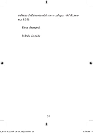 31 
à direita de Deus e também intercede por nós” (Romanos 8.34). 
Deus abençoe! 
Márcio Valadão 
Ebook_315-A ALEGRIA DA SALVAÇÃO.indd 31 07/05/14 14: 