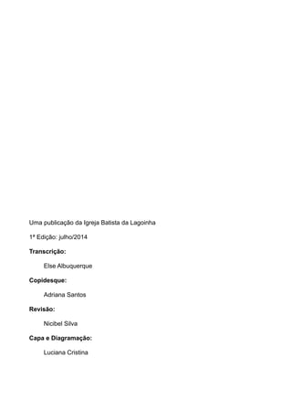 Uma publicação da Igreja Batista da Lagoinha 
1ª Edição: julho/2014 
Transcrição: 
Else Albuquerque 
Copidesque: 
Adriana Santos 
Revisão: 
Nicibel Silva 
Capa e Diagramação: 
Luciana Cristina 
 