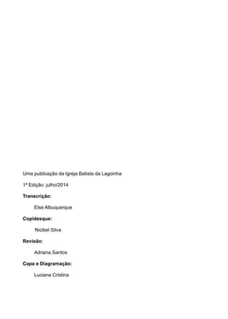 Uma publicação da Igreja Batista da Lagoinha 
1ª Edição: julho/2014 
Transcrição: 
Else Albuquerque 
Copidesque: 
Nicibel Silva 
Revisão: 
Adriana Santos 
Capa e Diagramação: 
Luciana Cristina 
 