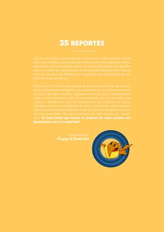 2
35 reportes
Uno de los puntos clave dentro del monitoreo de redes sociales son los
informes. Debido a que la mayoría de ...
