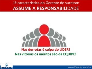 1ª característica do Gerente de sucesso:
ASSUME A RESPONSABILIDADE
3
Nas derrotas é culpa do LÍDER!
Nas vitórias os méritos são da EQUIPE!
 