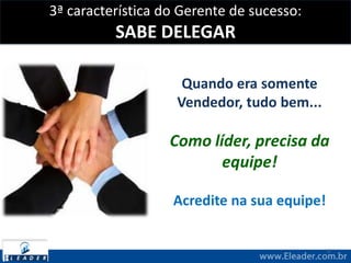 3ª característica do Gerente de sucesso:
SABE DELEGAR
5
Quando era somente
Vendedor, tudo bem...
Como líder, precisa da
equipe!
Acredite na sua equipe!
 