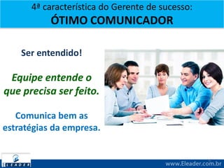 4ª característica do Gerente de sucesso:
ÓTIMO COMUNICADOR
6
Ser entendido!
Equipe entende o
que precisa ser feito.
Comunica bem as
estratégias da empresa.
 
