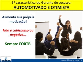 5ª característica do Gerente de sucesso:
AUTOMOTIVADO E OTIMISTA
7
Alimenta sua própria
motivação!
Não é cabisbaixo ou
negativo...
Sempre FORTE.
 