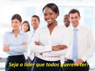 Seja o líder que todos querem ter!8
 