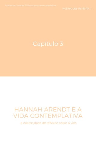 Capítulo 3
HANNAH ARENDT E A
VIDA CONTEMPLATIVA
5 Ideias de Grandes Filósofos para uma Vida Melhor
RODRIGUES-PEREIRA, T
a necessidade de reflexão sobre a vida
 